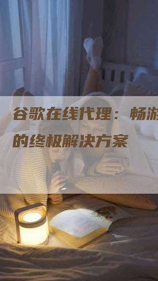 谷歌在线代理：畅游互联网的终极解决方案