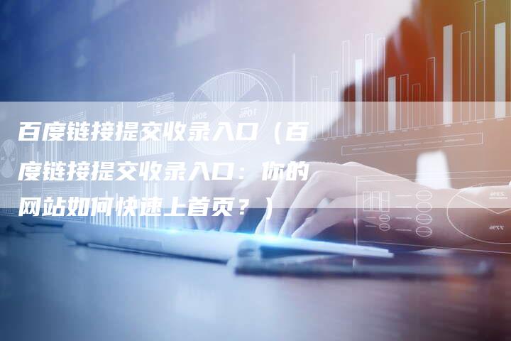 百度链接提交收录入口（百度链接提交收录入口：你的网站如何快速上首页？）