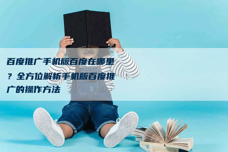 百度推广手机版百度在哪里？全方位解析手机版百度推广的操作方法