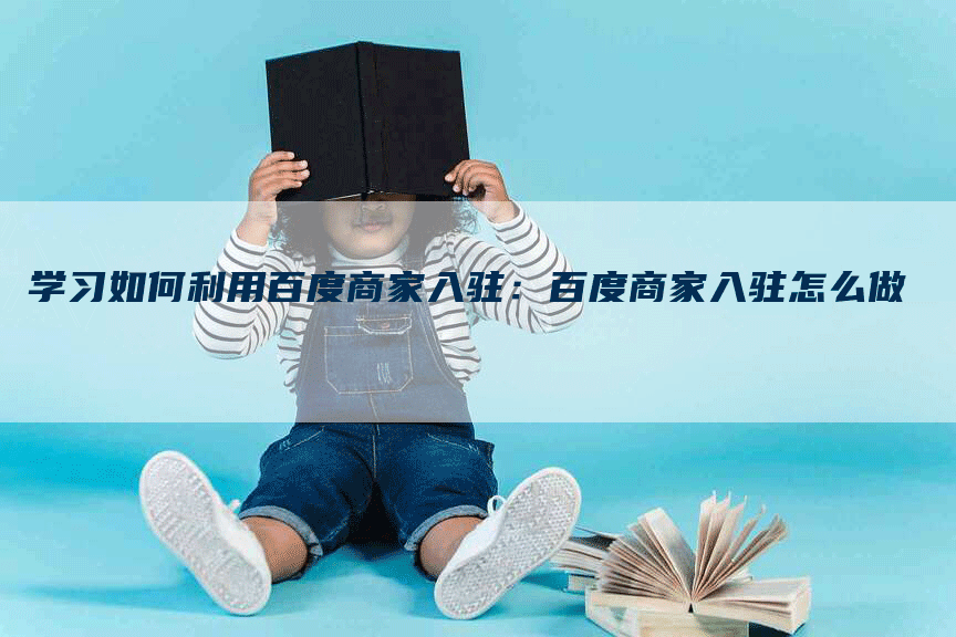 学习如何利用百度商家入驻：百度商家入驻怎么做