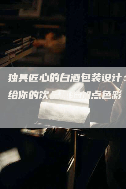 独具匠心的白酒包装设计：给你的饮品体验加点色彩