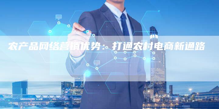 农产品网络营销优势：打通农村电商新通路