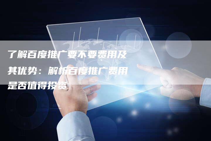 了解百度推广要不要费用及其优势：解析百度推广费用是否值得投资