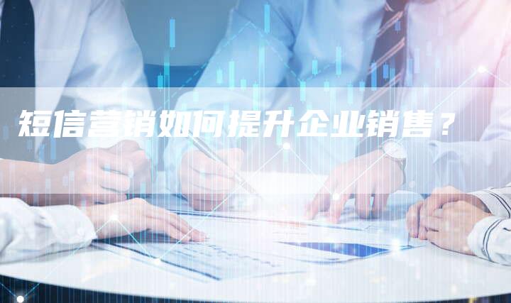 短信营销如何提升企业销售？
