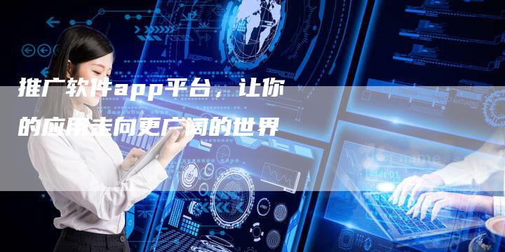 推广软件app平台，让你的应用走向更广阔的世界