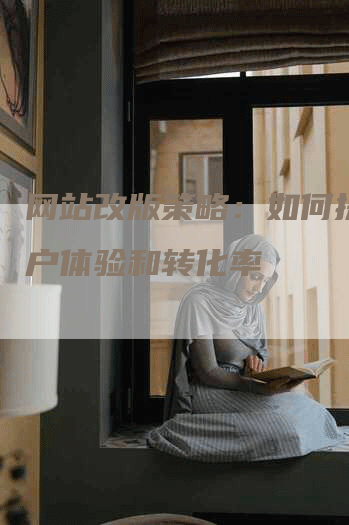 网站改版策略：如何提升用户体验和转化率
