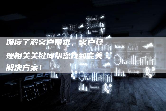 深度了解客户需求，客户经理相关关键词帮您找到完美解决方案！