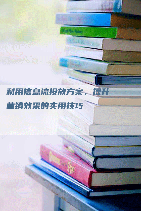 利用信息流投放方案，提升营销效果的实用技巧