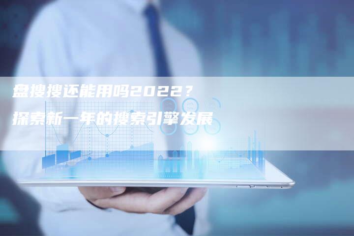 盘搜搜还能用吗2022？探索新一年的搜索引擎发展