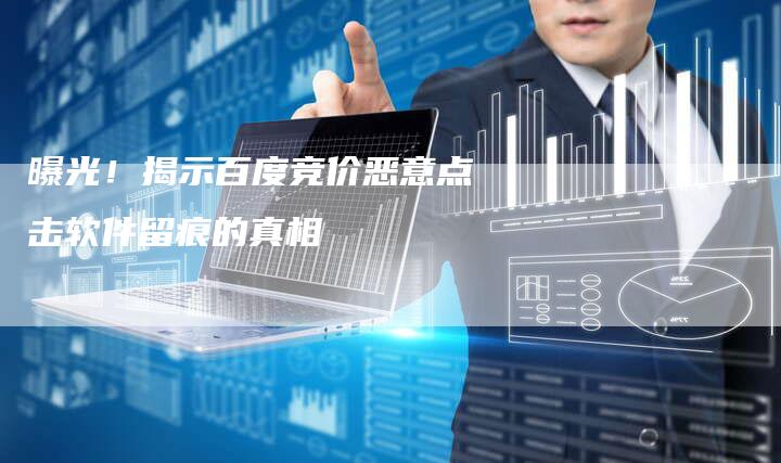 曝光！揭示百度竞价恶意点击软件留痕的真相