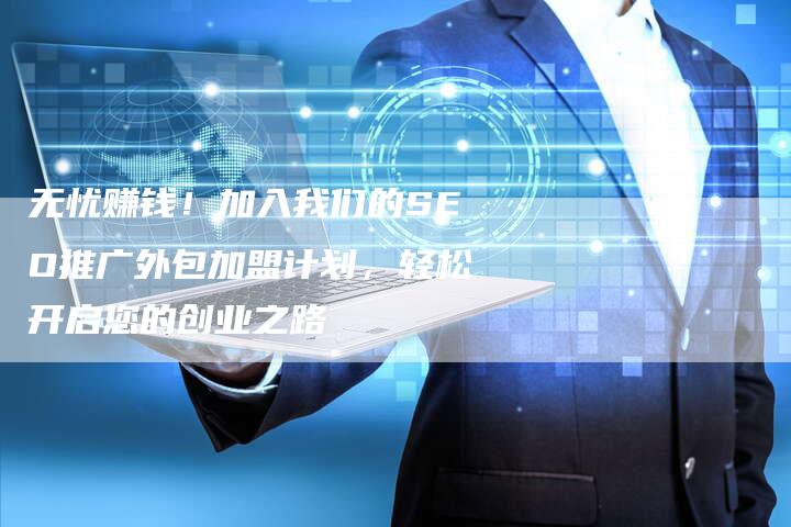 无忧赚钱！加入我们的SEO推广外包加盟计划，轻松开启您的创业之路