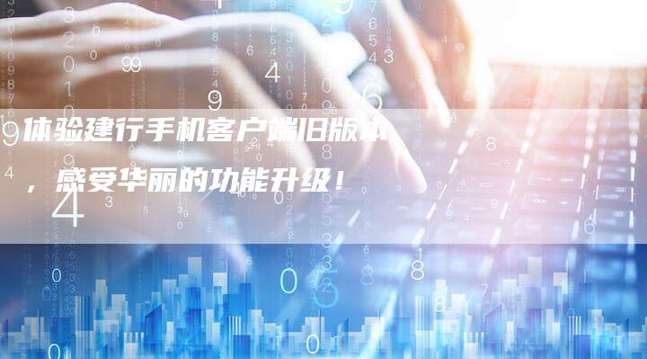 体验建行手机客户端旧版本，感受华丽的功能升级！