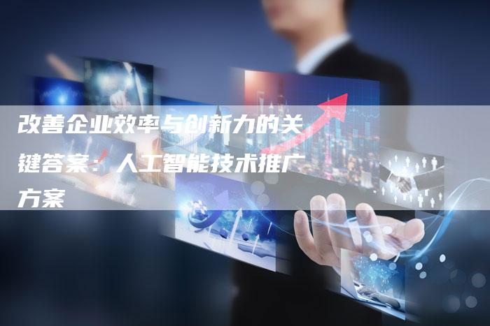 改善企业效率与创新力的关键答案：人工智能技术推广方案