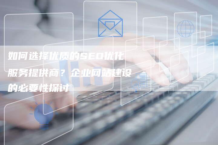 如何选择优质的SEO优化服务提供商？企业网站建设的必要性探讨