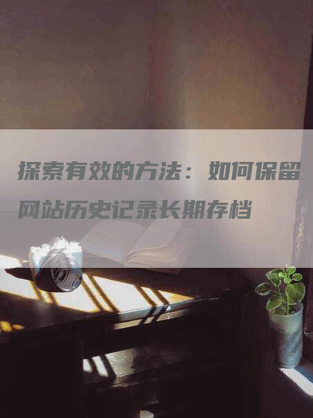 探索有效的方法：如何保留网站历史记录长期存档