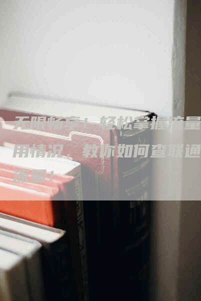 无限畅享！轻松掌握流量使用情况，教你如何查联通卡流量！