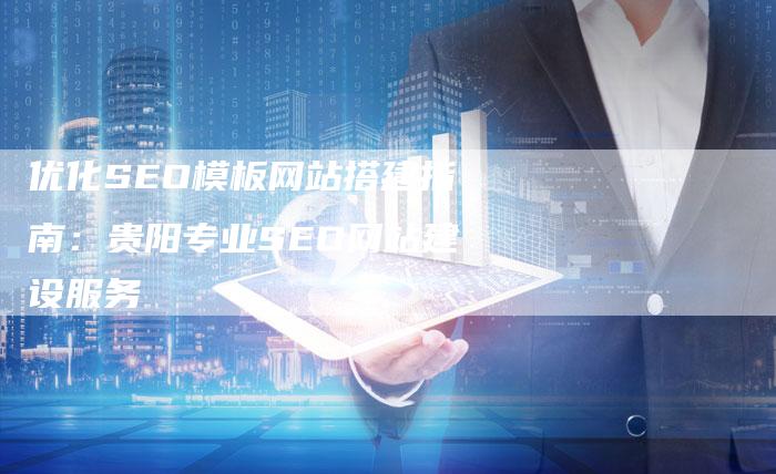 优化SEO模板网站搭建指南：贵阳专业SEO网站建设服务