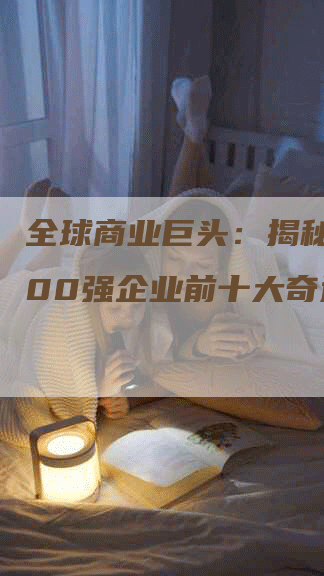 全球商业巨头：揭秘世界500强企业前十大奇迹