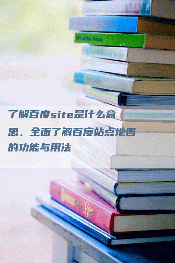 了解百度site是什么意思，全面了解百度站点地图的功能与用法