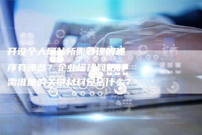 开设个人网站所需办理的程序有哪些？企业搭建网站时需准备的关键材料包括什么？