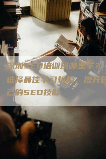 深圳SEO培训班哪里学？选择最佳学习机构，提升自己的SEO技能