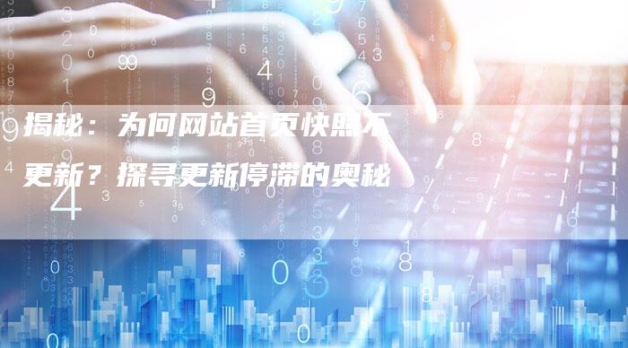 揭秘：为何网站首页快照不更新？探寻更新停滞的奥秘