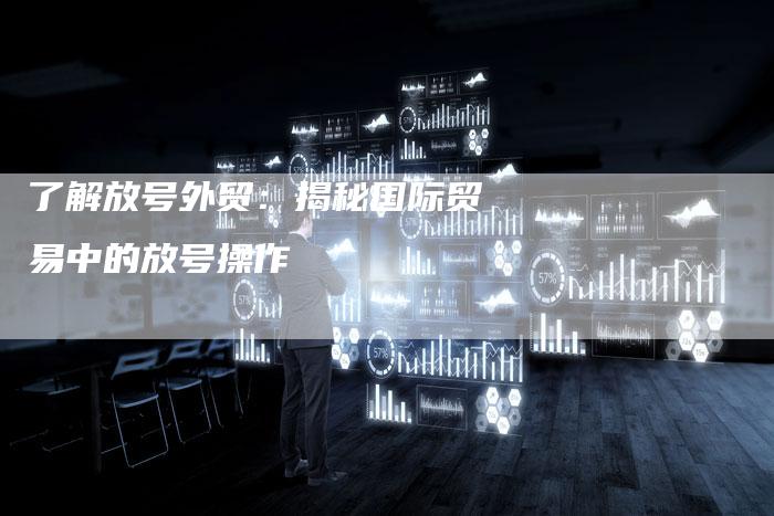了解放号外贸：揭秘国际贸易中的放号操作