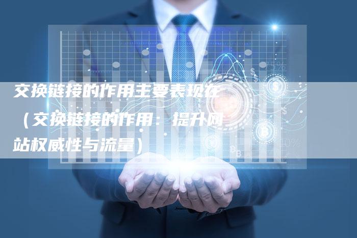 交换链接的作用主要表现在（交换链接的作用：提升网站权威性与流量）