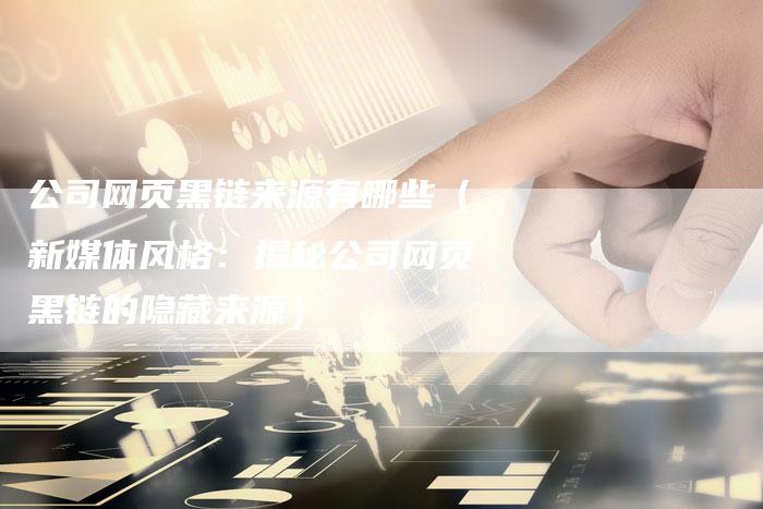 公司网页黑链来源有哪些（新媒体风格：揭秘公司网页黑链的隐藏来源）