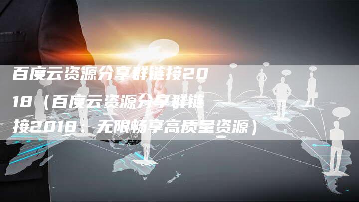 百度云资源分享群链接2018（百度云资源分享群链接2018：无限畅享高质量资源）