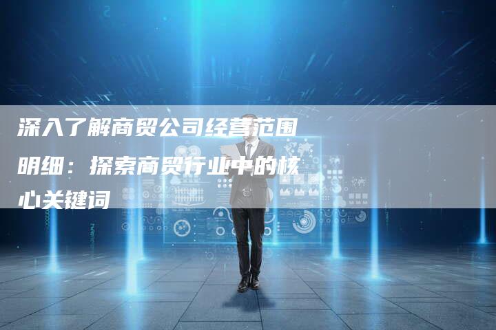 深入了解商贸公司经营范围明细：探索商贸行业中的核心关键词