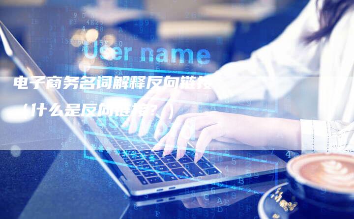 电子商务名词解释反向链接（什么是反向链接？）