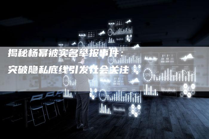 揭秘杨幂被实名举报事件：突破隐私底线引发社会关注