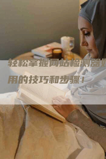 轻松掌握网站检测器如何使用的技巧和步骤！