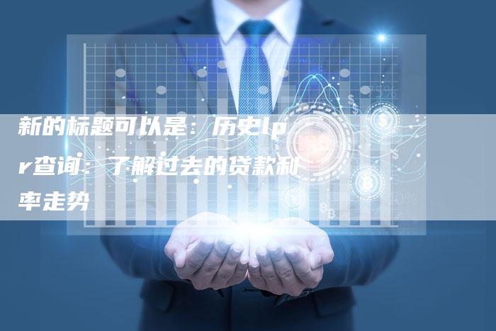 新的标题可以是：历史lpr查询：了解过去的贷款利率走势