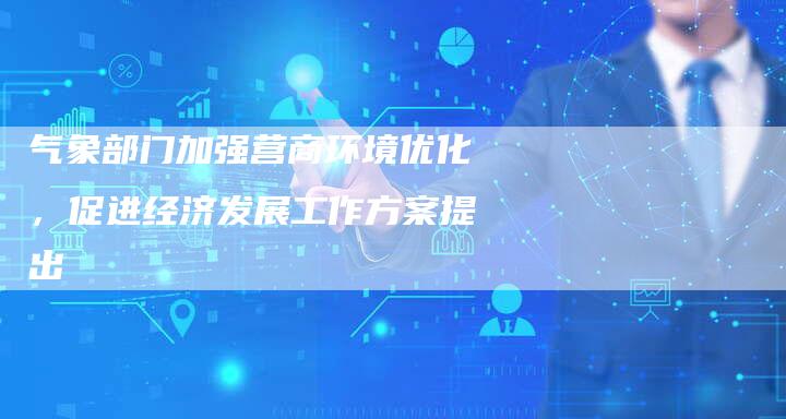 气象部门加强营商环境优化，促进经济发展工作方案提出