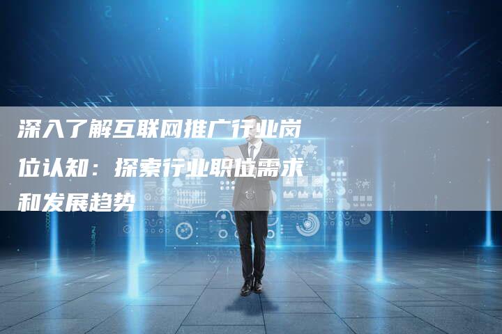 深入了解互联网推广行业岗位认知：探索行业职位需求和发展趋势