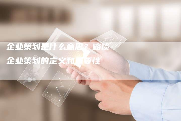 企业策划是什么意思？略谈企业策划的定义和重要性