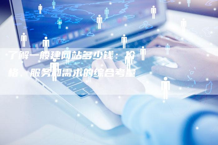 了解一般建网站多少钱：价格、服务和需求的综合考量