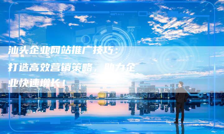 汕头企业网站推广技巧： 打造高效营销策略，助力企业快速增长！
