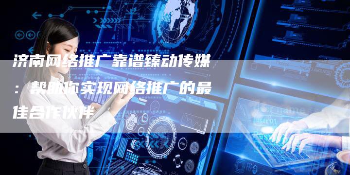 济南网络推广靠谱臻动传媒：帮助你实现网络推广的最佳合作伙伴