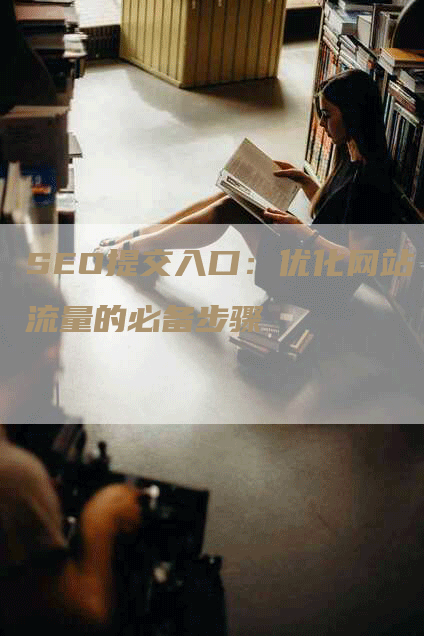 SEO提交入口：优化网站流量的必备步骤