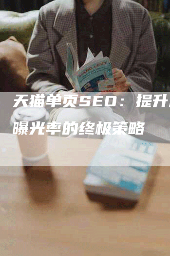 天猫单页SEO：提升产品曝光率的终极策略