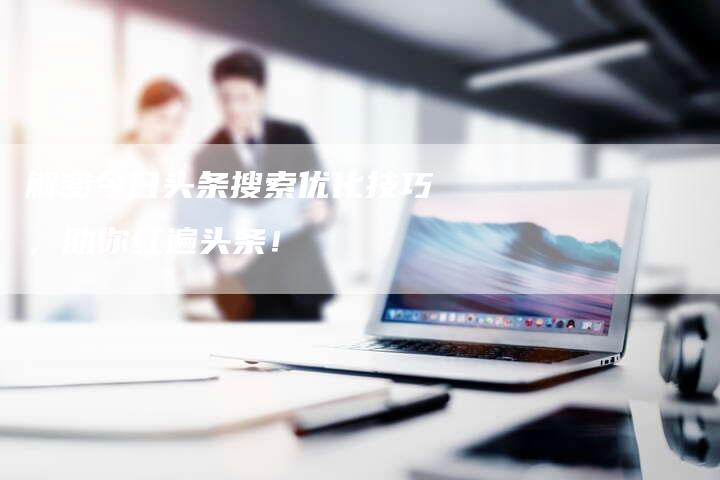 解密今日头条搜索优化技巧，助你红遍头条！