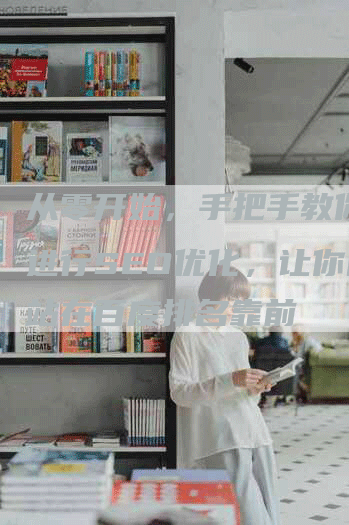 从零开始，手把手教你如何进行SEO优化，让你的网站在百度排名靠前