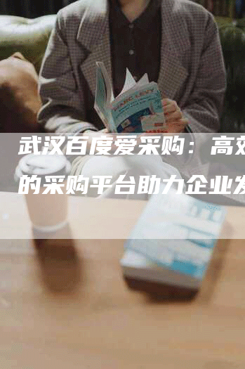 武汉百度爱采购：高效便捷的采购平台助力企业发展