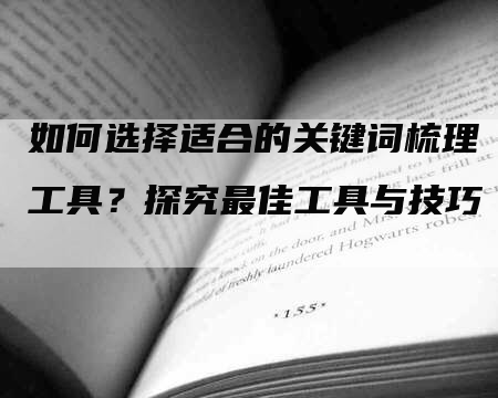 如何选择适合的关键词梳理工具？探究最佳工具与技巧
