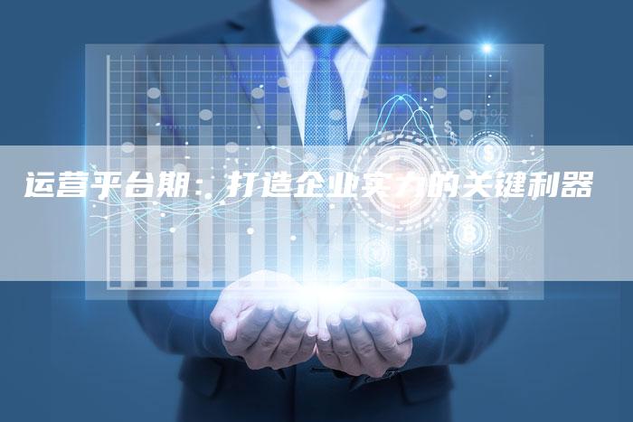 运营平台期：打造企业实力的关键利器