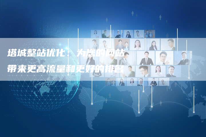 塔城整站优化：为您的网站带来更高流量和更好的排名