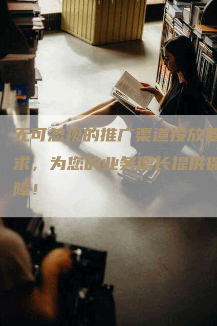 无可忽视的推广渠道投放要求，为您的业务增长提供保障！